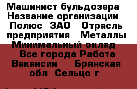 Машинист бульдозера › Название организации ­ Полюс, ЗАО › Отрасль предприятия ­ Металлы › Минимальный оклад ­ 1 - Все города Работа » Вакансии   . Брянская обл.,Сельцо г.